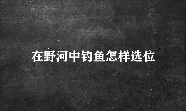 在野河中钓鱼怎样选位