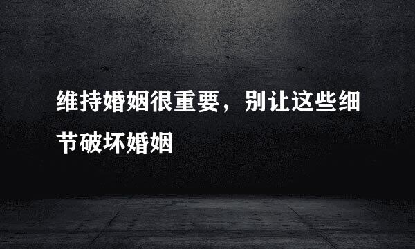维持婚姻很重要，别让这些细节破坏婚姻