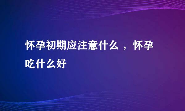 怀孕初期应注意什么 ，怀孕吃什么好