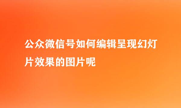 公众微信号如何编辑呈现幻灯片效果的图片呢