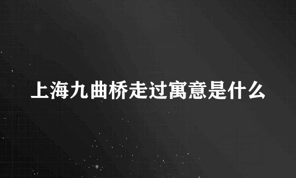 上海九曲桥走过寓意是什么