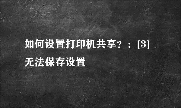 如何设置打印机共享？：[3]无法保存设置