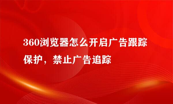 360浏览器怎么开启广告跟踪保护，禁止广告追踪