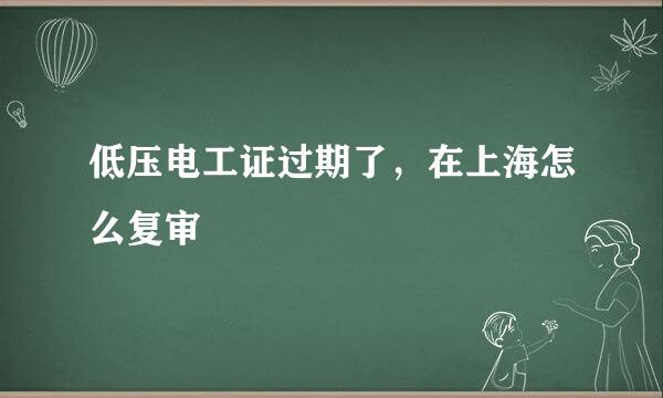 低压电工证过期了，在上海怎么复审