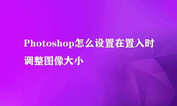 Photoshop怎么设置在置入时调整图像大小