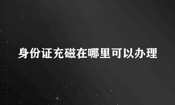 身份证充磁在哪里可以办理