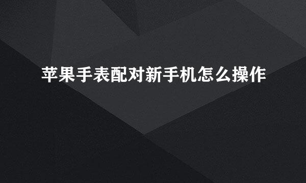 苹果手表配对新手机怎么操作