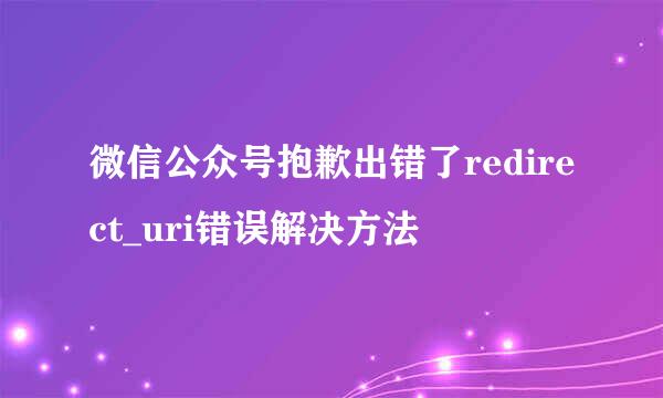 微信公众号抱歉出错了redirect_uri错误解决方法
