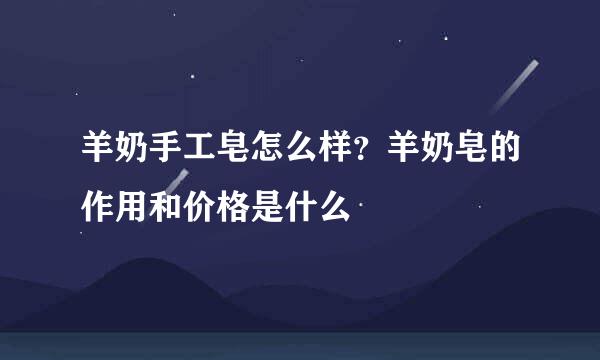羊奶手工皂怎么样？羊奶皂的作用和价格是什么