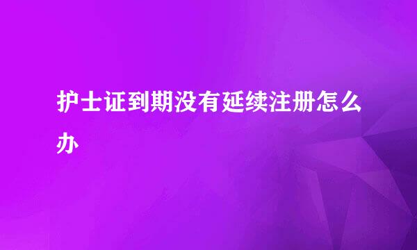 护士证到期没有延续注册怎么办