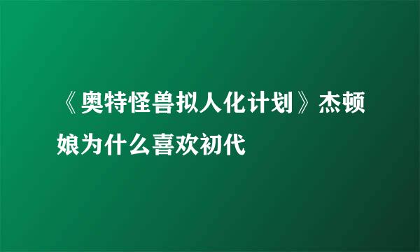 《奥特怪兽拟人化计划》杰顿娘为什么喜欢初代