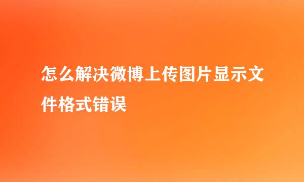 怎么解决微博上传图片显示文件格式错误