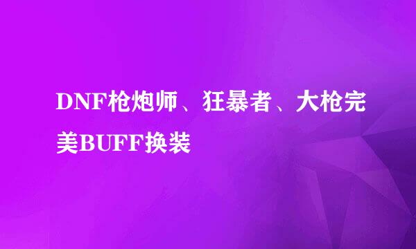 DNF枪炮师、狂暴者、大枪完美BUFF换装