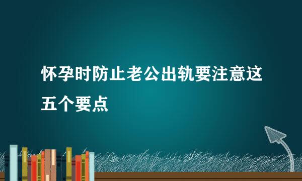 怀孕时防止老公出轨要注意这五个要点