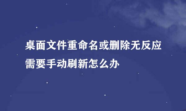 桌面文件重命名或删除无反应需要手动刷新怎么办