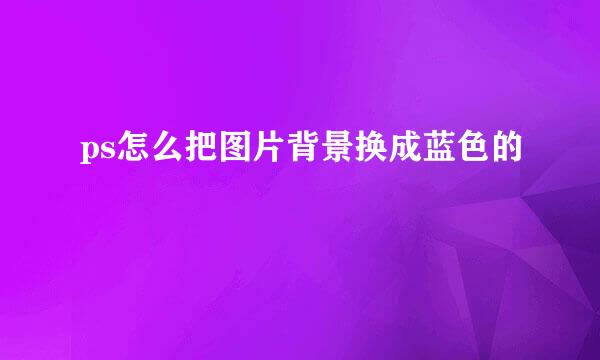 ps怎么把图片背景换成蓝色的