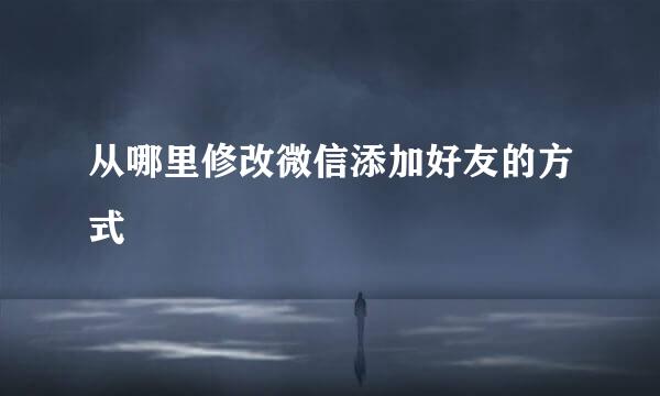 从哪里修改微信添加好友的方式