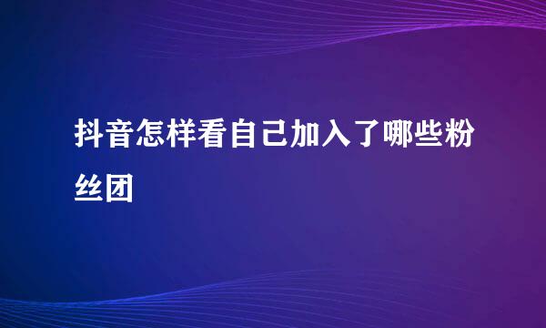 抖音怎样看自己加入了哪些粉丝团