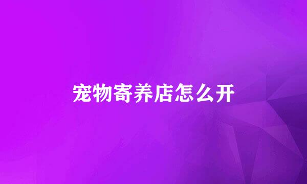 宠物寄养店怎么开