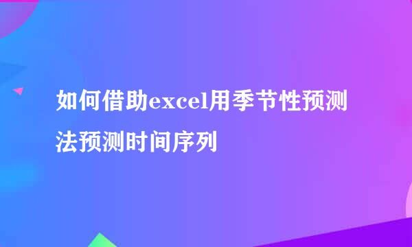 如何借助excel用季节性预测法预测时间序列
