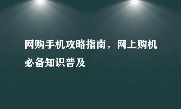 网购手机攻略指南，网上购机必备知识普及