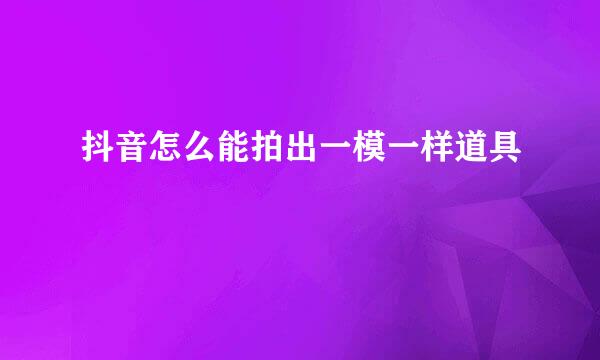 抖音怎么能拍出一模一样道具