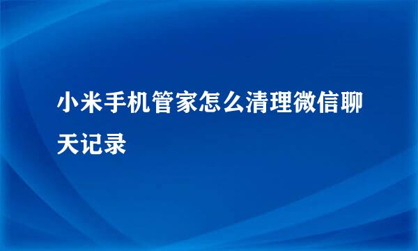 小米手机管家怎么清理微信聊天记录