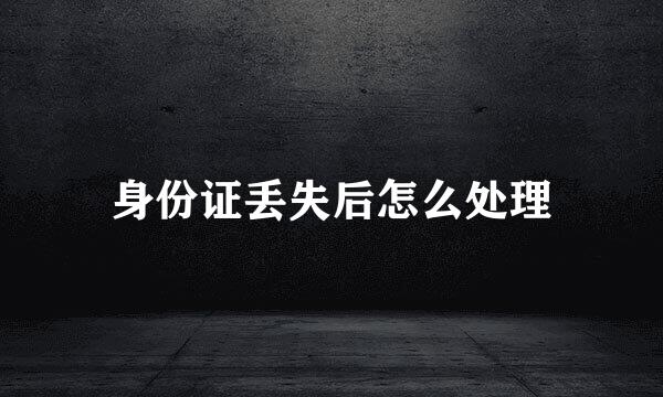 身份证丢失后怎么处理