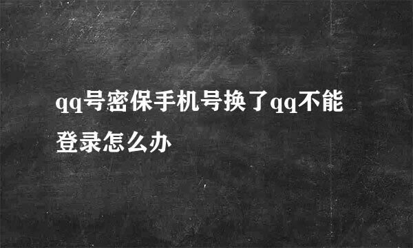 qq号密保手机号换了qq不能登录怎么办