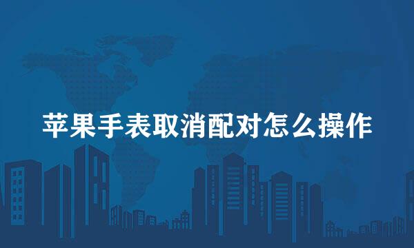 苹果手表取消配对怎么操作