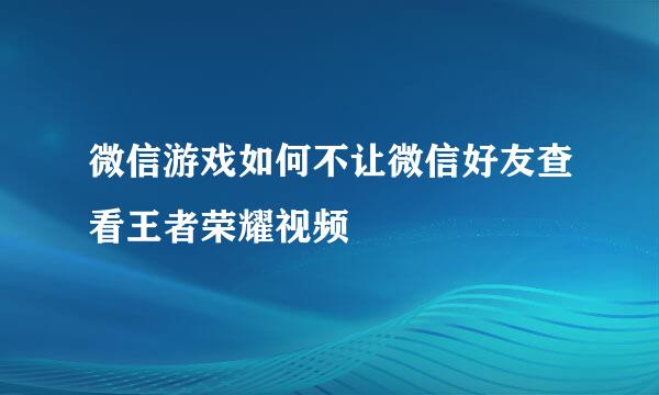 微信游戏如何不让微信好友查看王者荣耀视频