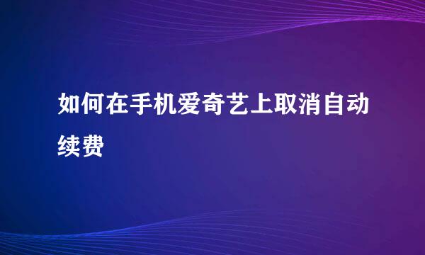 如何在手机爱奇艺上取消自动续费