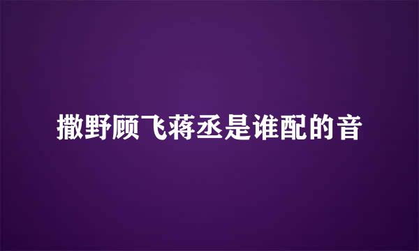 撒野顾飞蒋丞是谁配的音