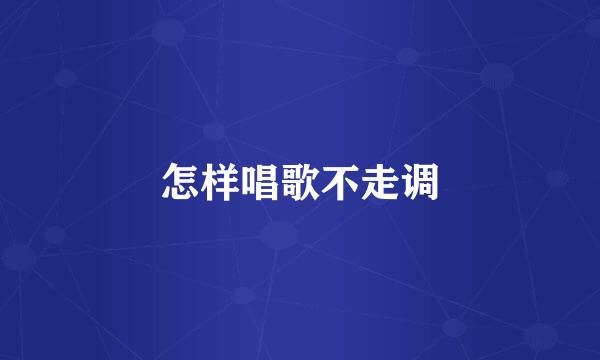 怎样唱歌不走调