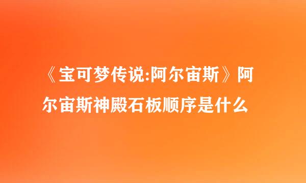 《宝可梦传说:阿尔宙斯》阿尔宙斯神殿石板顺序是什么