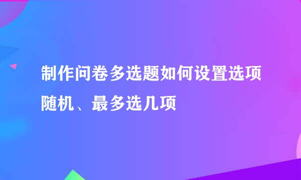 制作问卷多选题如何设置选项随机、最多选几项