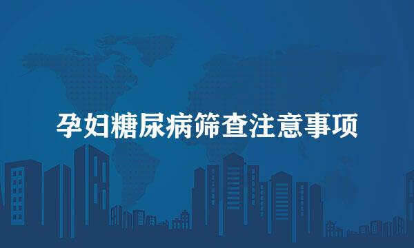 孕妇糖尿病筛查注意事项
