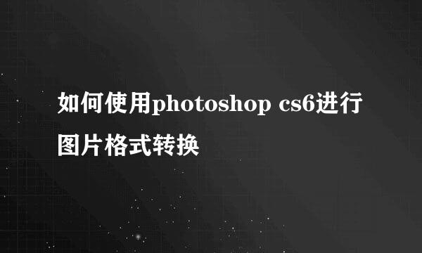 如何使用photoshop cs6进行图片格式转换