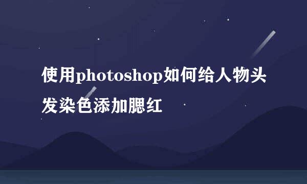 使用photoshop如何给人物头发染色添加腮红