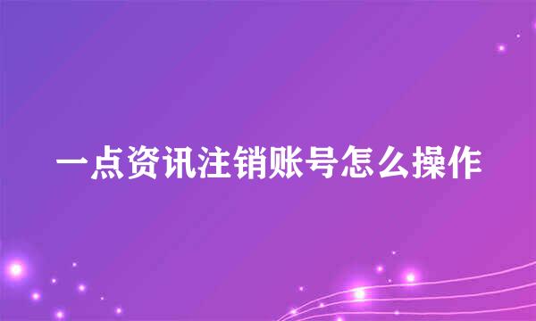 一点资讯注销账号怎么操作