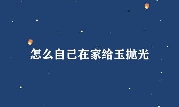 怎么自己在家给玉抛光