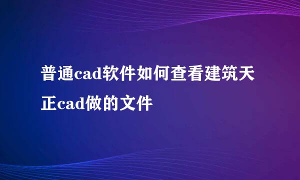 普通cad软件如何查看建筑天正cad做的文件