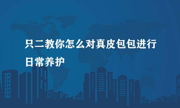 只二教你怎么对真皮包包进行日常养护