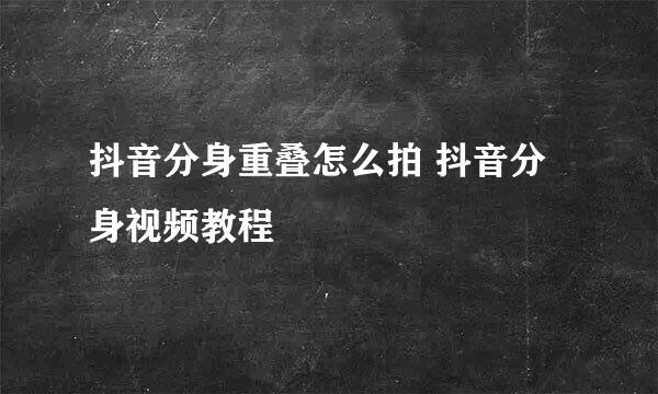 抖音分身重叠怎么拍 抖音分身视频教程