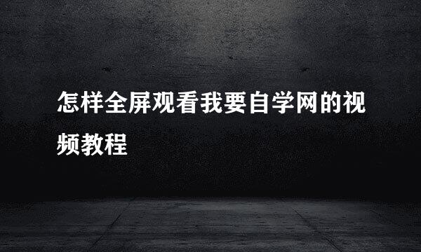怎样全屏观看我要自学网的视频教程