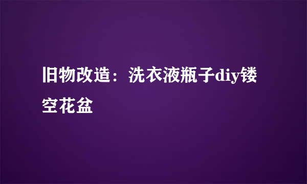 旧物改造：洗衣液瓶子diy镂空花盆