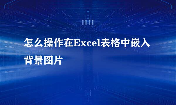 怎么操作在Excel表格中嵌入背景图片