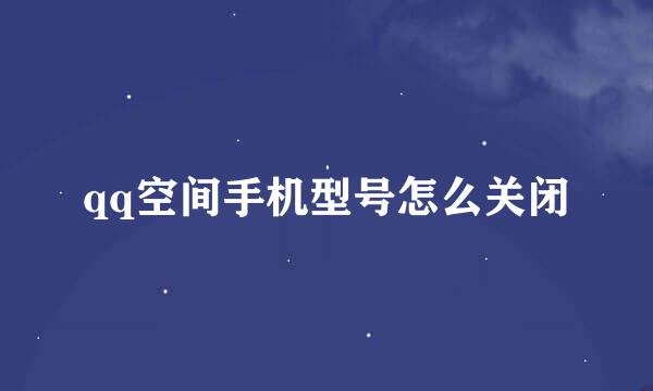 qq空间手机型号怎么关闭