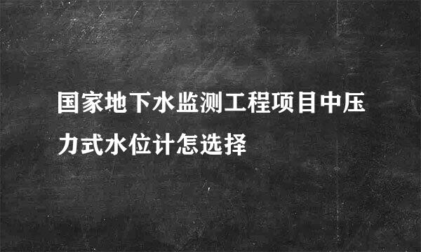 国家地下水监测工程项目中压力式水位计怎选择