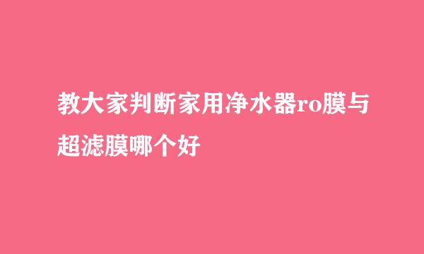教大家判断家用净水器ro膜与超滤膜哪个好